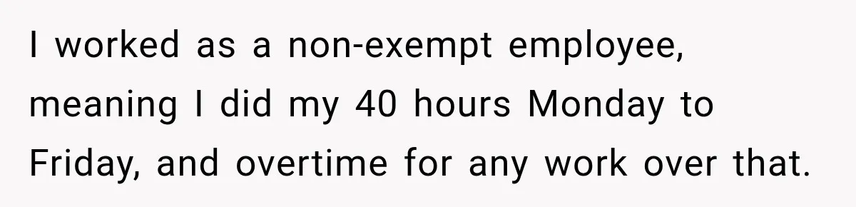 I worked as a non-exempt employee, meaning I did my 40 hours Monday to Friday, and overtime for any work over that.