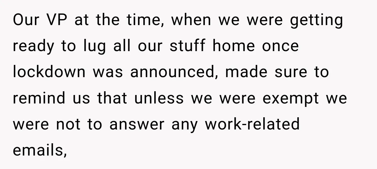 Our VP at the time, when we were getting ready to lug all our stuff home once lockdown was announced, made sure to remind us that unless we were exempt...
