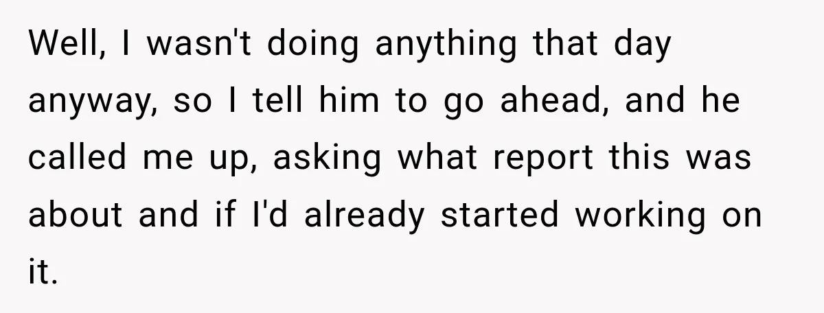 Well, I wasn't doing anything that day anyway, so I tell him to go ahead, and he called me up, asking what report this was about and if I'd already...