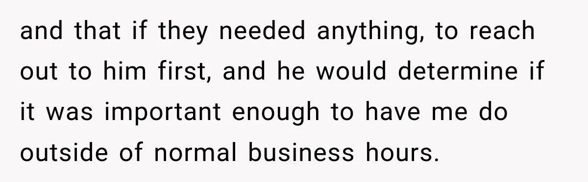and that if they needed anything, to reach out to him first, and he would determine if it was important enough to have me do outside of normal business hours.