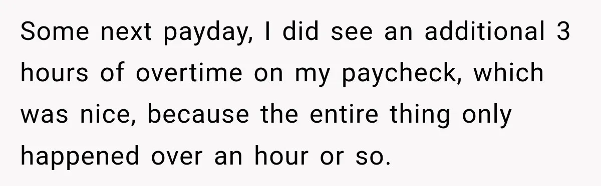 Some next payday, I did see an additional 3 hours of overtime on my paycheck, which was nice, because the entire thing only happened over an hour or so.