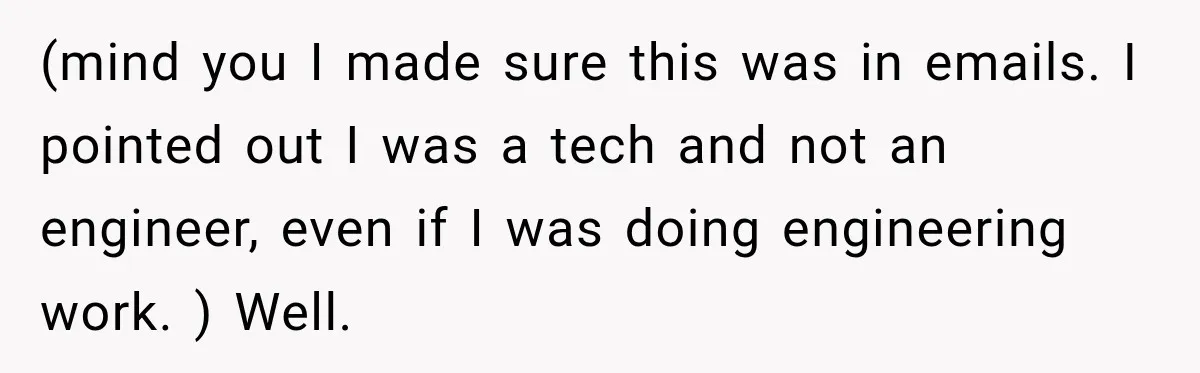 (mind you I made sure this was in emails. I pointed out I was a tech and not an engineer, even if I was doing engineering work. ) Well.