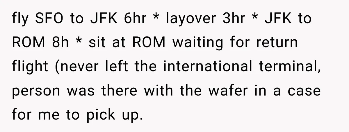 fly SFO to JFK 6hr * layover 3hr * JFK to ROM 8h * sit at ROM waiting for return flight (never left the international terminal, person was there with...