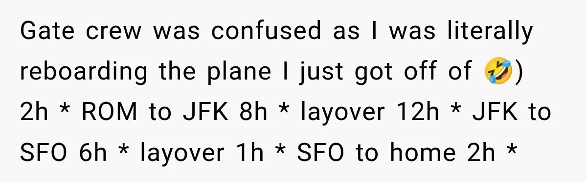Gate crew was confused as I was literally reboarding the plane I just got off of 🤣) 2h * ROM to JFK 8h * layover 12h * JFK to SFO...