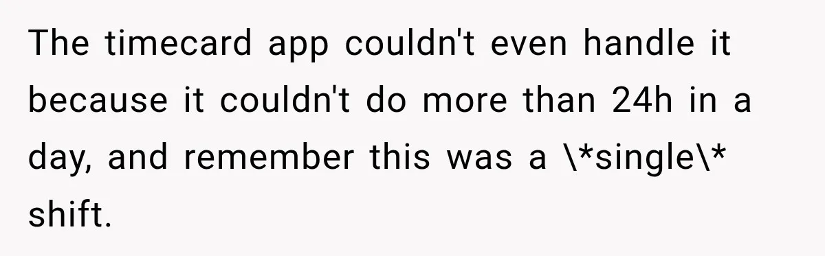 The timecard app couldn't even handle it because it couldn't do more than 24h in a day, and remember this was a \*single\* shift.