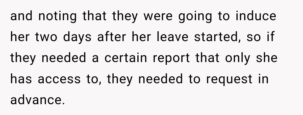 and noting that they were going to induce her two days after her leave started, so if they needed a certain report that only she has access to, they needed...
