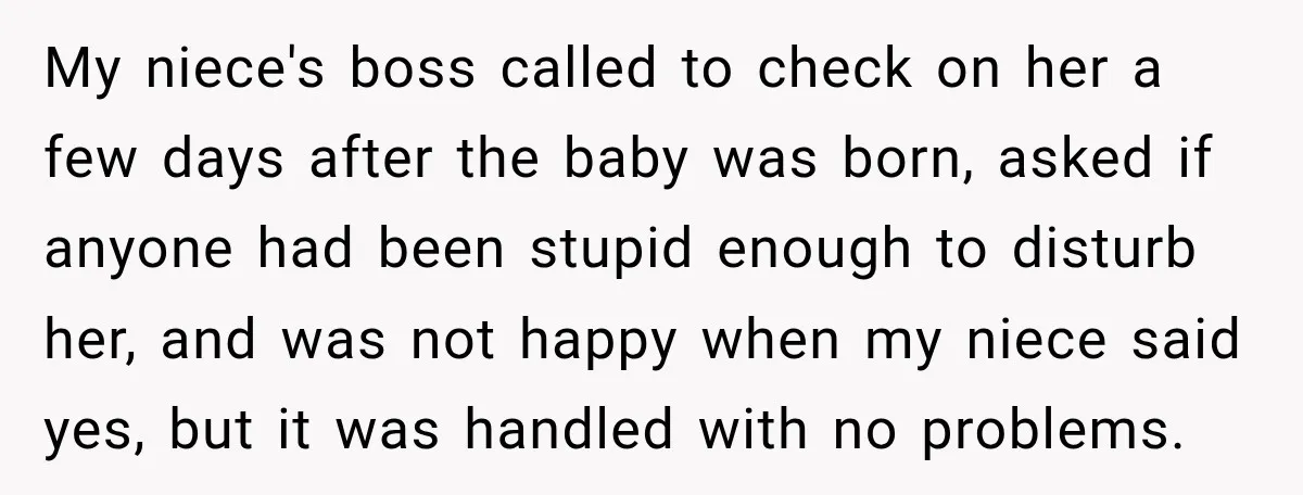 My niece's boss called to check on her a few days after the baby was born, asked if anyone had been stupid enough to disturb her, and was not happy...