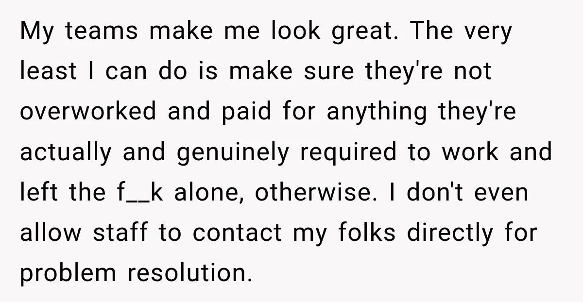 My teams make me look great. The very least I can do is make sure they're not overworked and paid for anything they're actually and genuinely required to work and...