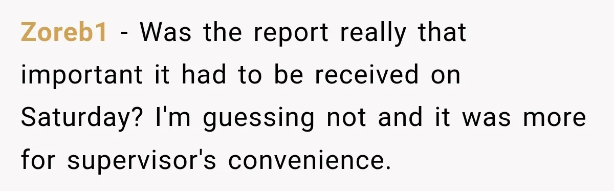 Zoreb1 − Was the report really that important it had to be received on Saturday? I'm guessing not and it was more for supervisor's convenience.