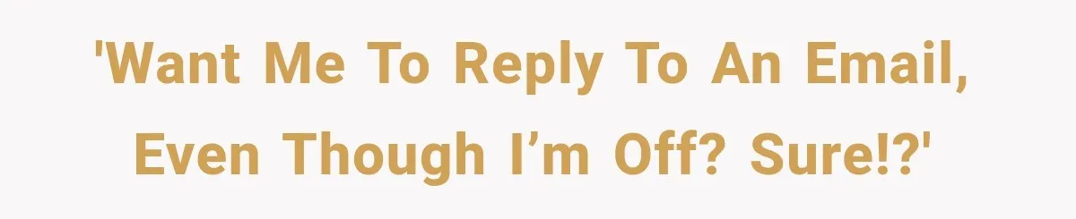 'Want me to reply to an email, even though I’m off? Sure!?'
