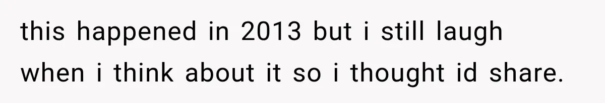 this happened in 2013 but i still laugh when i think about it so i thought id share.
