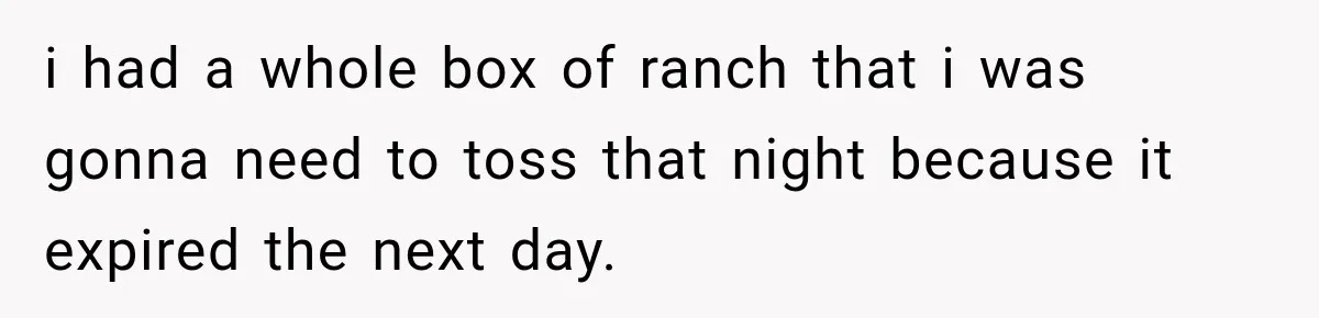 i had a whole box of ranch that i was gonna need to toss that night because it expired the next day.