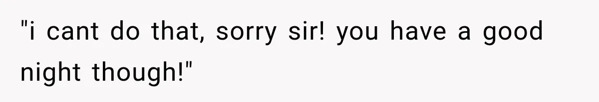 "i cant do that, sorry sir! you have a good night though!"