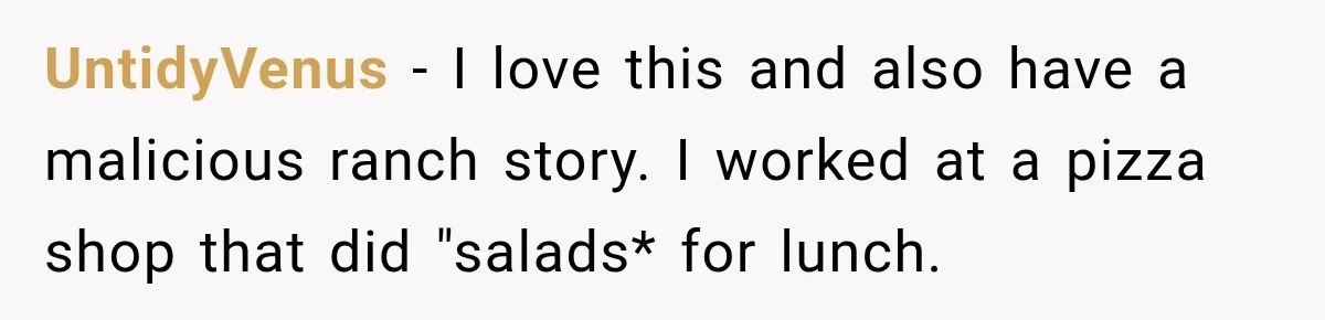 UntidyVenus − I love this and also have a malicious ranch story. I worked at a pizza shop that did "salads* for lunch.