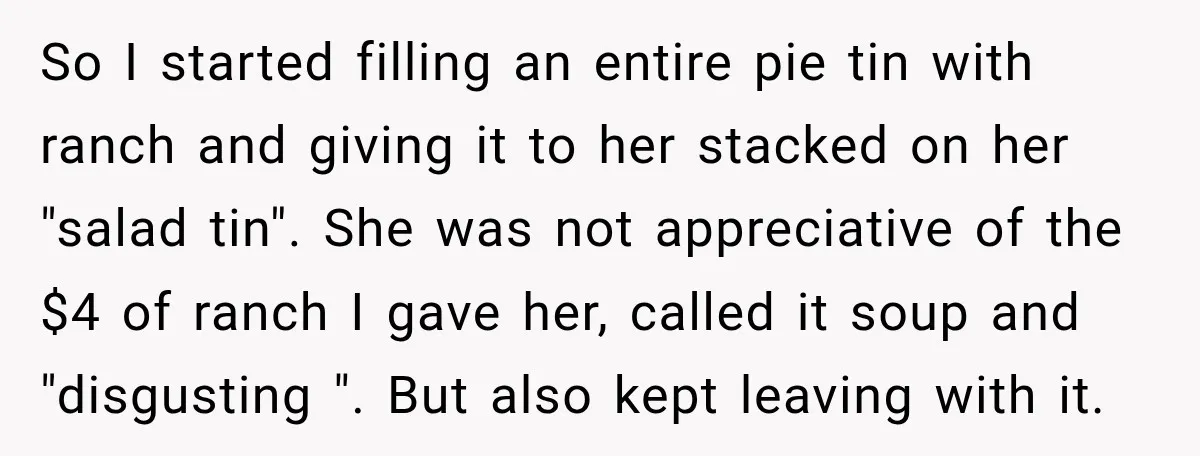 So I started filling an entire pie tin with ranch and giving it to her stacked on her "salad tin". She was not appreciative of the $4 of ranch I...