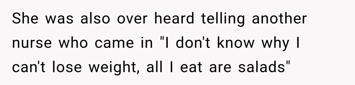 She was also over heard telling another nurse who came in "I don't know why I can't lose weight, all I eat are salads"