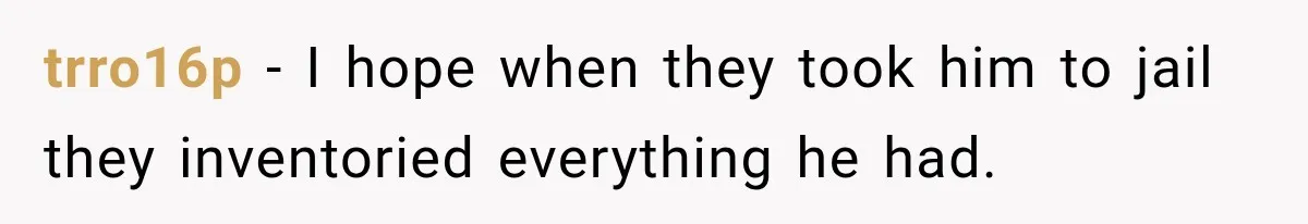 trro16p − I hope when they took him to jail they inventoried everything he had.