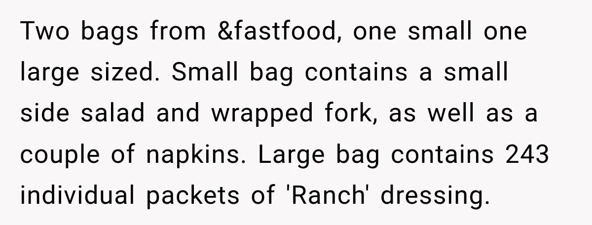Two bags from &fastfood, one small one large sized. Small bag contains a small side salad and wrapped fork, as well as a couple of napkins. Large bag contains 243...
