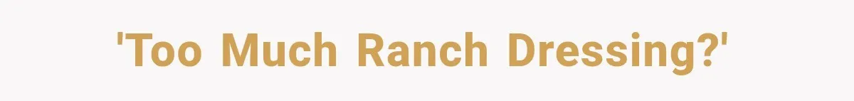 'too much ranch dressing?'