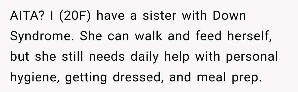 AITA? ​I (20F) have a sister with Down Syndrome. She can walk and feed herself, but she still needs daily help with personal hygiene, getting dressed, and meal prep.