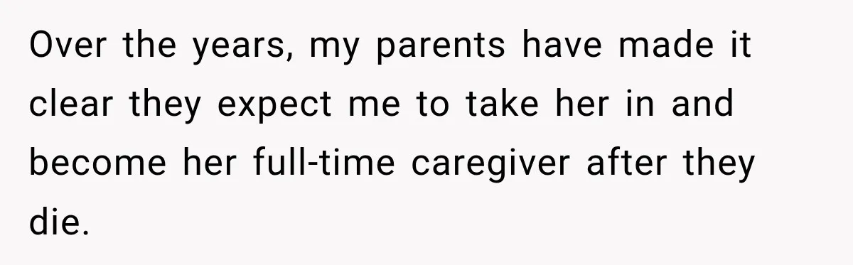 ​Over the years, my parents have made it clear they expect me to take her in and become her full-time caregiver after they die.