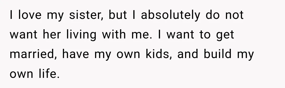 ​I love my sister, but I absolutely do not want her living with me. I want to get married, have my own kids, and build my own life.