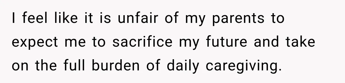 I feel like it is unfair of my parents to expect me to sacrifice my future and take on the full burden of daily caregiving.