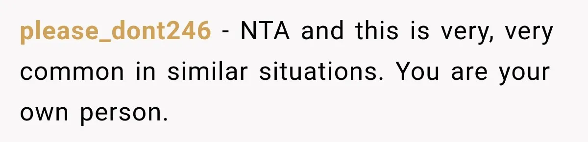 please_dont246 − NTA and this is very, very common in similar situations. You are your own person.
