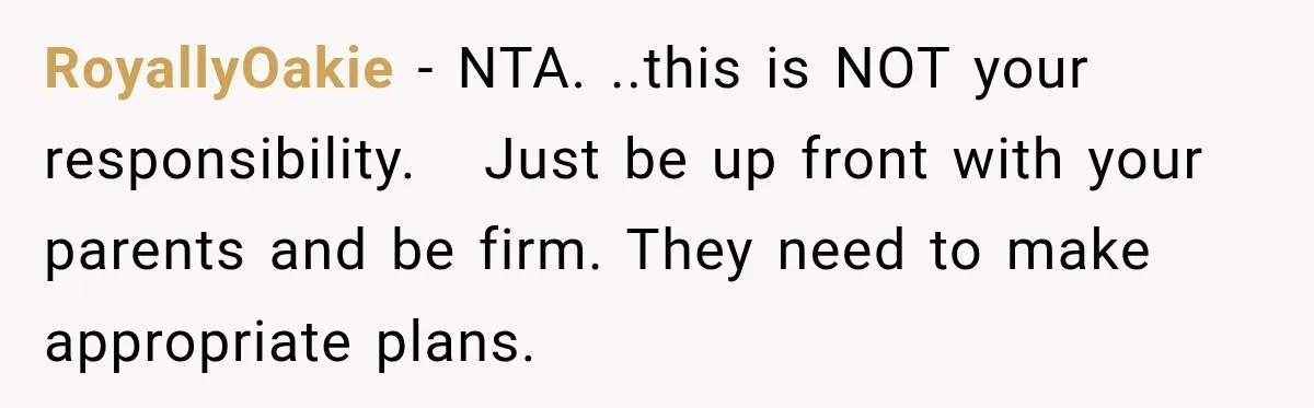 RoyallyOakie − NTA. ..this is NOT your responsibility.   Just be up front with your parents and be firm. They need to make appropriate plans.