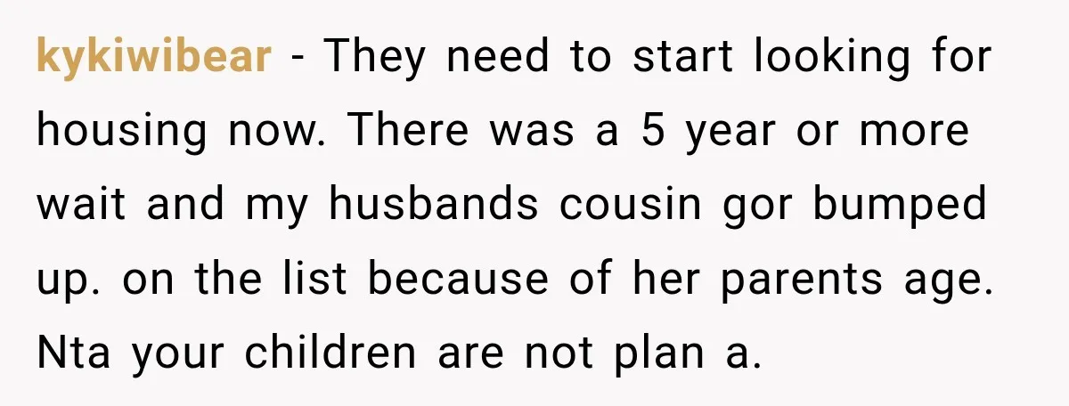 kykiwibear − They need to start looking for housing now. There was a 5 year or more wait and my husbands cousin gor bumped up. on the list because of...