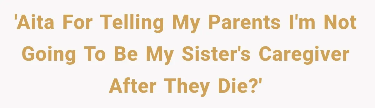'AITA for telling my parents I'm not going to be my sister's caregiver after they die?'