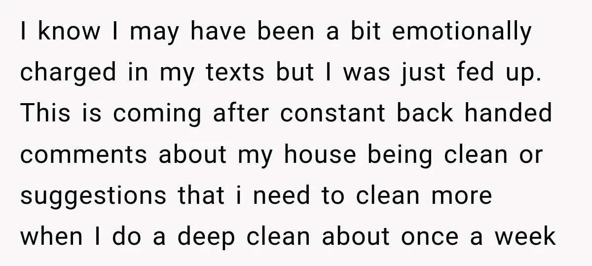 I know I may have been a bit emotionally charged in my texts but I was just fed up. This is coming after constant back handed comments about my house...