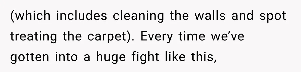 (which includes cleaning the walls and spot treating the carpet). Every time we’ve gotten into a huge fight like this,