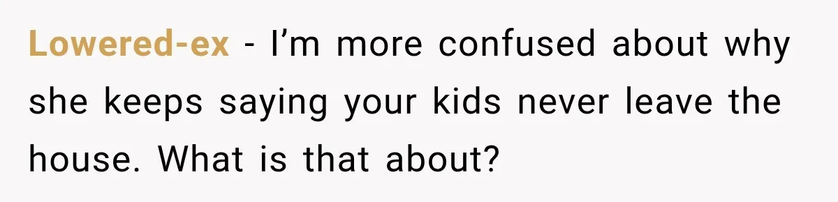 Lowered-ex − I’m more confused about why she keeps saying your kids never leave the house. What is that about?