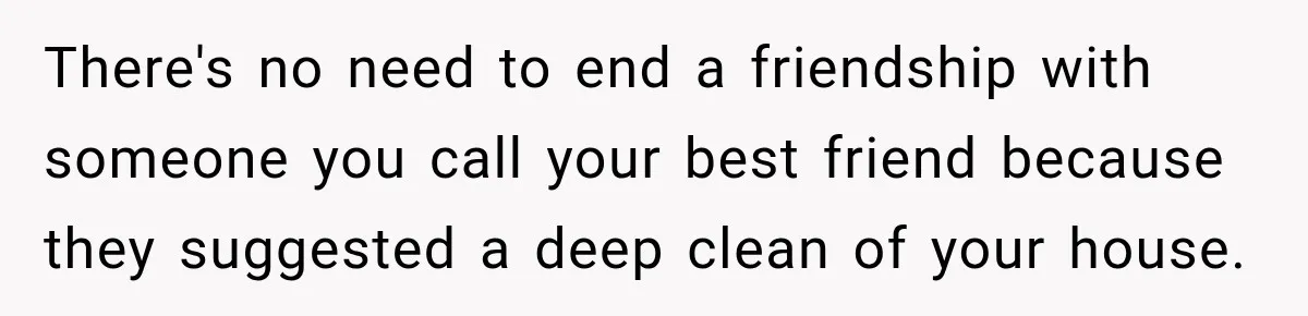 There's no need to end a friendship with someone you call your best friend because they suggested a deep clean of your house.