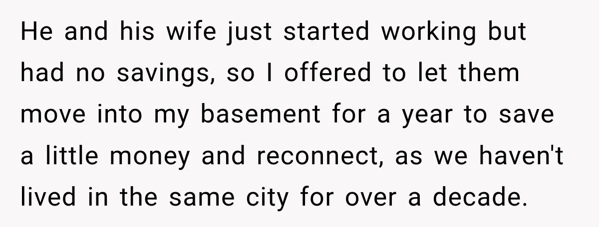 He and his wife just started working but had no savings, so I offered to let them move into my basement for a year to save a little money and...
