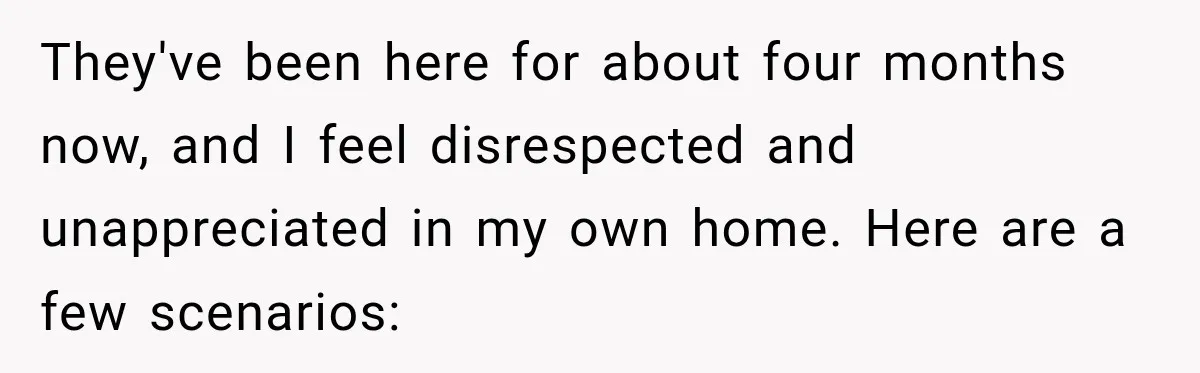 They've been here for about four months now, and I feel disrespected and unappreciated in my own home. Here are a few scenarios:
