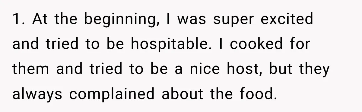 1. At the beginning, I was super excited and tried to be hospitable. I cooked for them and tried to be a nice host, but they always complained about the...