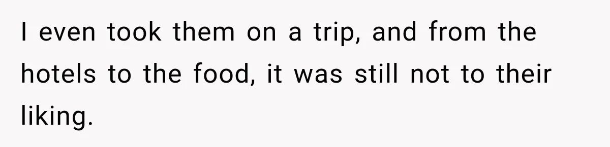 I even took them on a trip, and from the hotels to the food, it was still not to their liking.