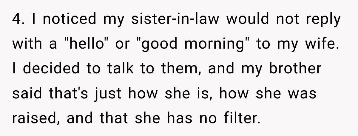 4. I noticed my sister-in-law would not reply with a "hello" or "good morning" to my wife. I decided to talk to them, and my brother said that's just how...
