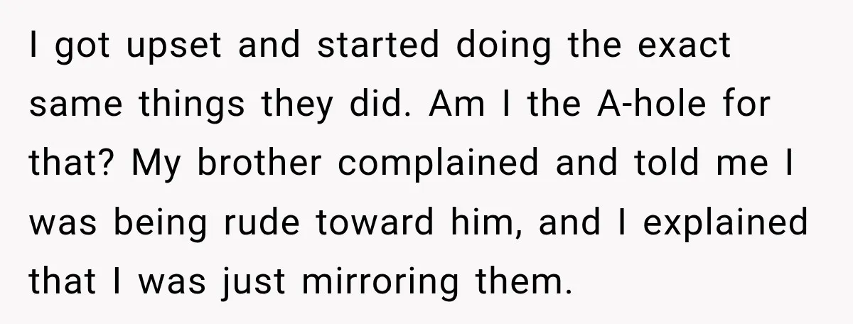 I got upset and started doing the exact same things they did. Am I the A-hole for that? My brother complained and told me I was being rude toward him,...