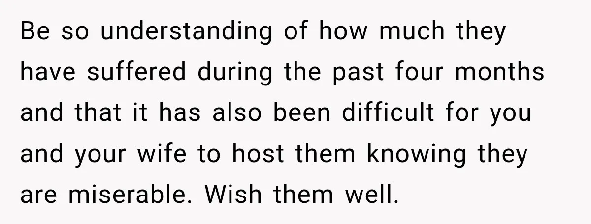 Be so understanding of how much they have suffered during the past four months and that it has also been difficult for you and your wife to host them knowing...
