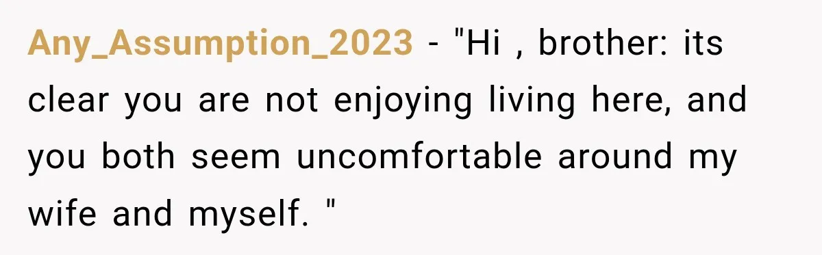 Any_Assumption_2023 − "Hi , brother: its clear you are not enjoying living here, and you both seem uncomfortable around my wife and myself. "