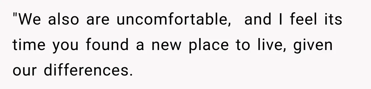 "We also are uncomfortable,  and I feel its time you found a new place to live, given our differences.