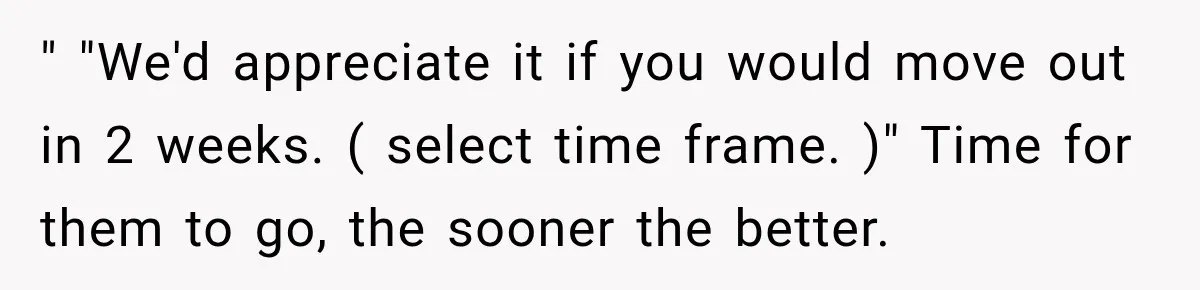 " "We'd appreciate it if you would move out in 2 weeks. ( select time frame. )" Time for them to go, the sooner the better.
