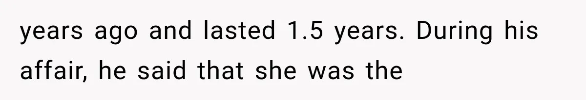 years ago and lasted 1.5 years. During his affair, he said that she was the
