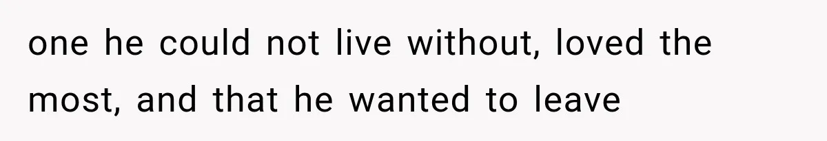 one he could not live without, loved the most, and that he wanted to leave