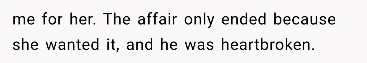 me for her. The affair only ended because she wanted it, and he was heartbroken.