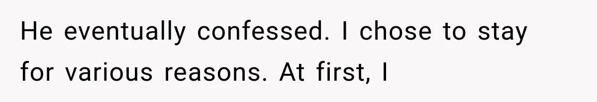 He eventually confessed. I chose to stay for various reasons. At first, I