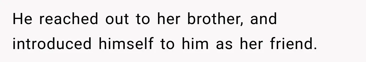 He reached out to her brother, and introduced himself to him as her friend.